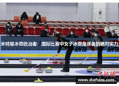米特里冰壶统治者：国际比赛中女子冰壶角逐者的绝对实力