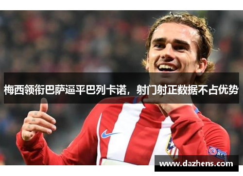 梅西领衔巴萨逼平巴列卡诺，射门射正数据不占优势